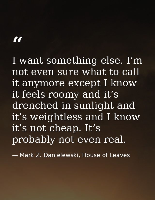 I want something else. I’m not even sure what to call it anymore except I know it feels roomy and it’s drenched in sunli — Mark Z. Danielewski, House of Leaves