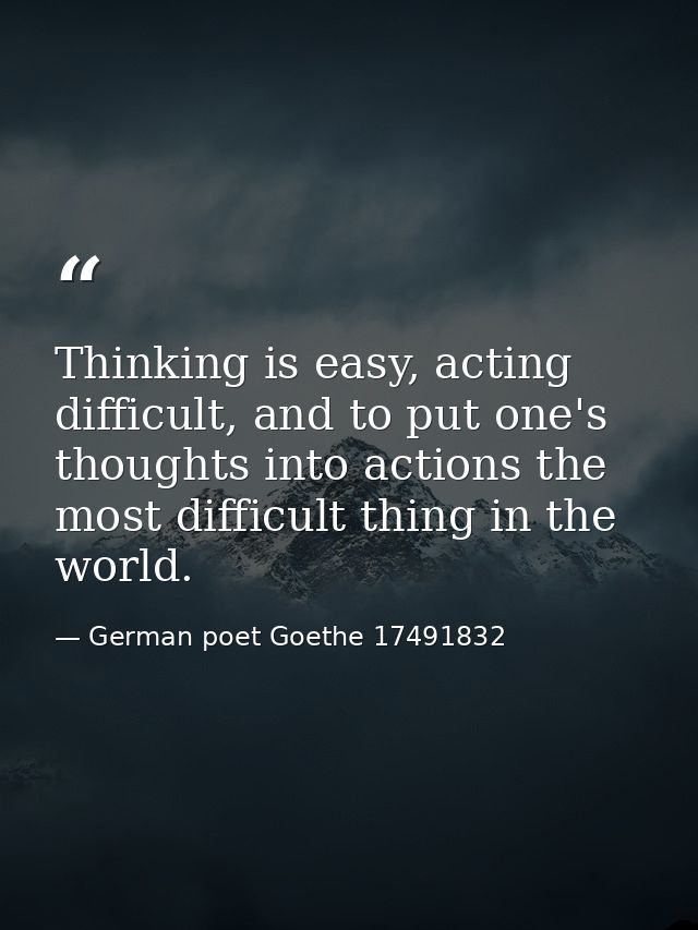 Thinking is easy, acting difficult, and to put one's thoughts into actions the most difficult thing in the world. — German poet Goethe 17491832