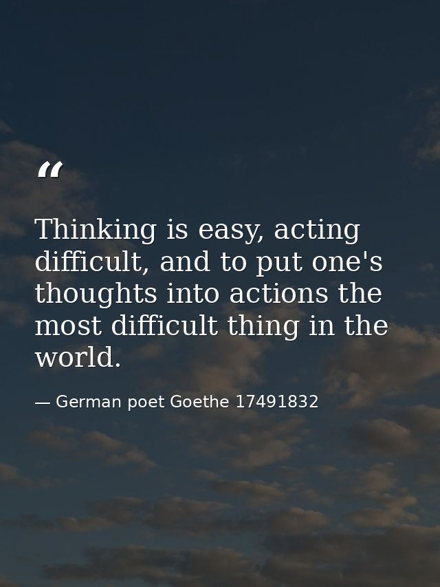 Thinking is easy, acting difficult, and to put one's thoughts into actions the most difficult thing in the world. — German poet Goethe 17491832
