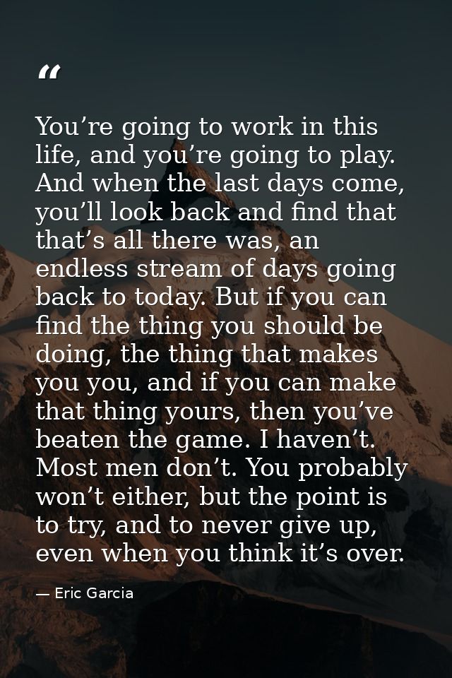 You’re going to work in this life, and you’re going to play. And when the last days come, you’ll look back and find that — Eric Garcia
