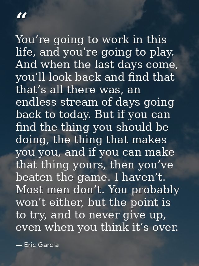 You’re going to work in this life, and you’re going to play. And when the last days come, you’ll look back and find that — Eric Garcia