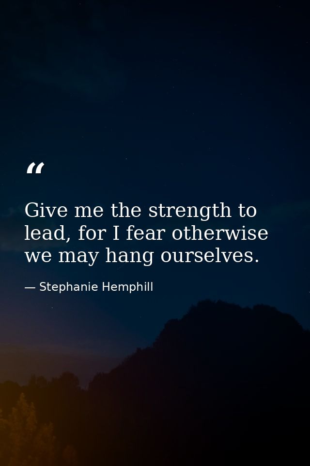 Give me the strength to lead, for I fear otherwise we may hang ourselves. — Stephanie Hemphill