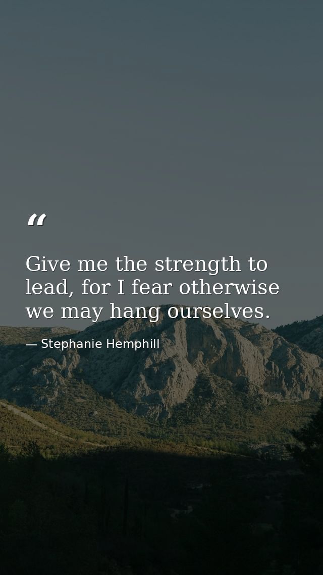 Give me the strength to lead, for I fear otherwise we may hang ourselves. — Stephanie Hemphill