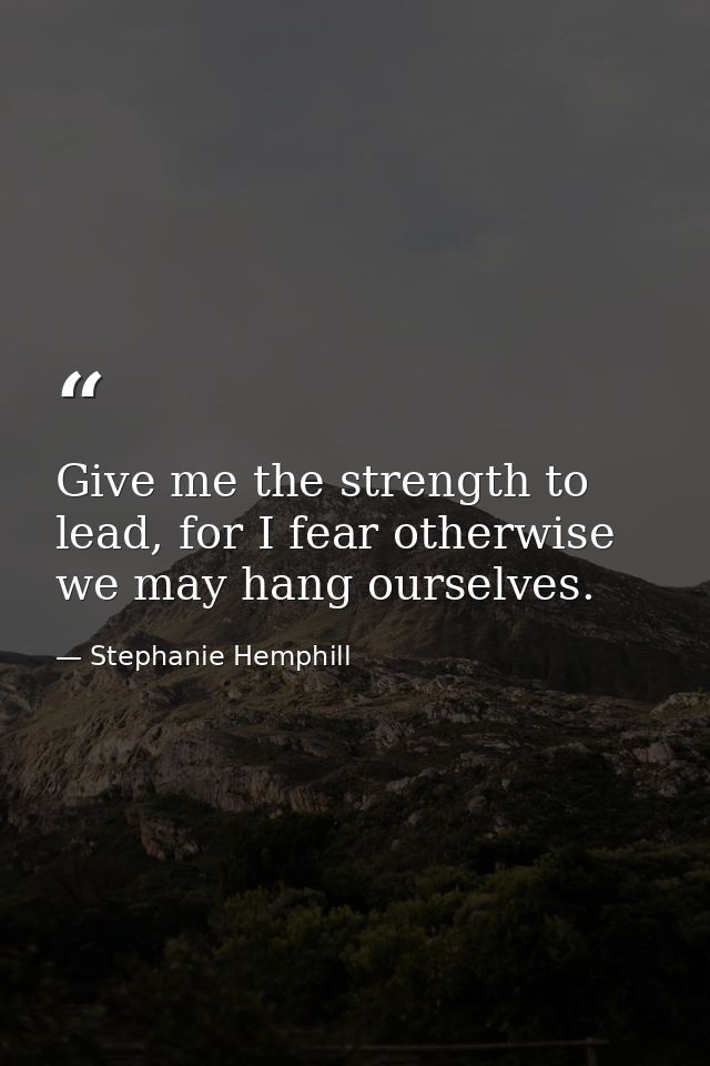 Give me the strength to lead, for I fear otherwise we may hang ourselves. — Stephanie Hemphill