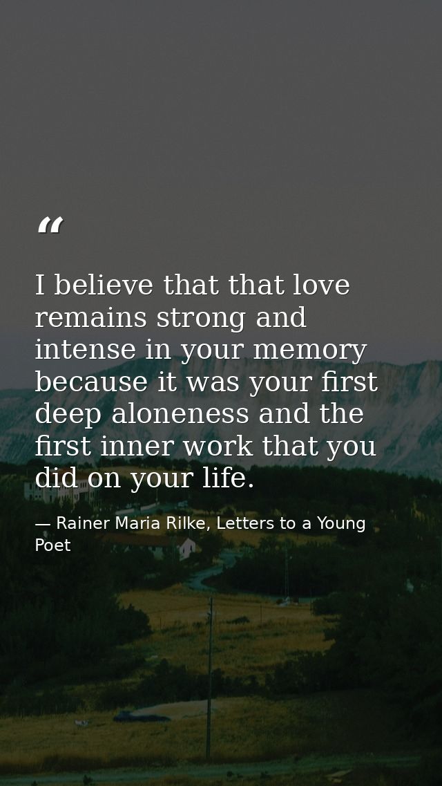I believe that that love remains strong and intense in your memory because it was your first deep aloneness and the firs — Rainer Maria Rilke, Letters to a Young Poet