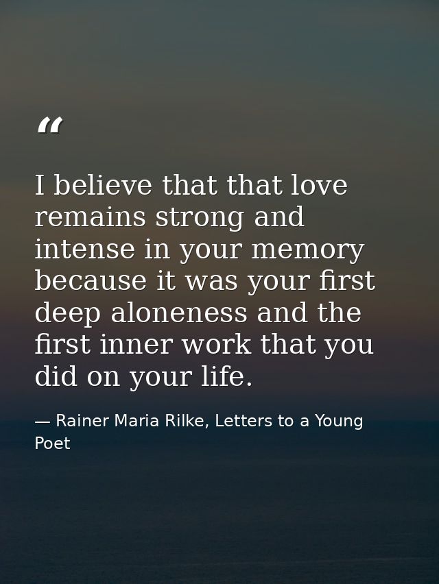 I believe that that love remains strong and intense in your memory because it was your first deep aloneness and the firs — Rainer Maria Rilke, Letters to a Young Poet