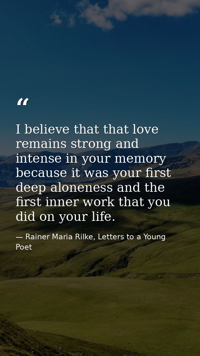 I believe that that love remains strong and intense in your memory because it was your first deep aloneness and the firs — Rainer Maria Rilke, Letters to a Young Poet