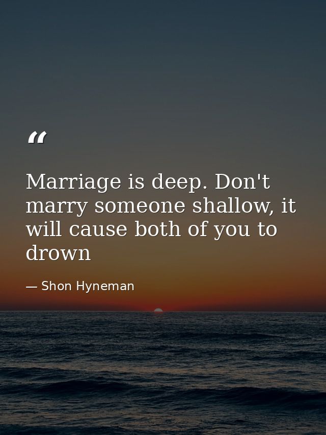 Marriage is deep. Don't marry someone shallow, it will cause both of you to drown — Shon Hyneman