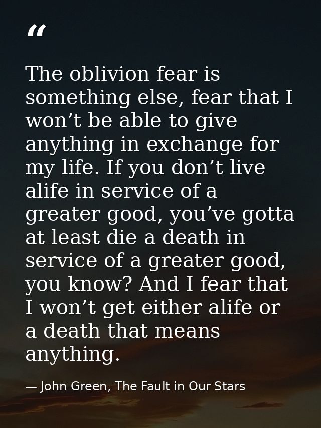 The oblivion fear is something else, fear that I won’t be able to give anything in exchange for my life. If you don’t li — John Green, The Fault in Our Stars