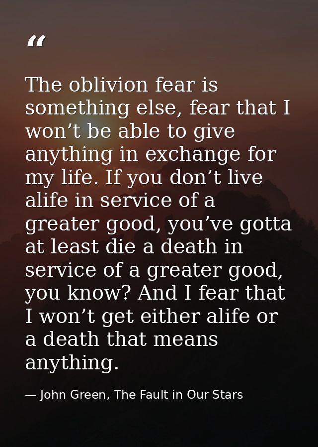 The oblivion fear is something else, fear that I won’t be able to give anything in exchange for my life. If you don’t li — John Green, The Fault in Our Stars