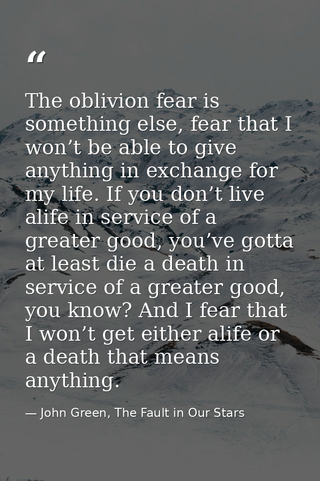 The oblivion fear is something else, fear that I won’t be able to give anything in exchange for my life. If you don’t li — John Green, The Fault in Our Stars