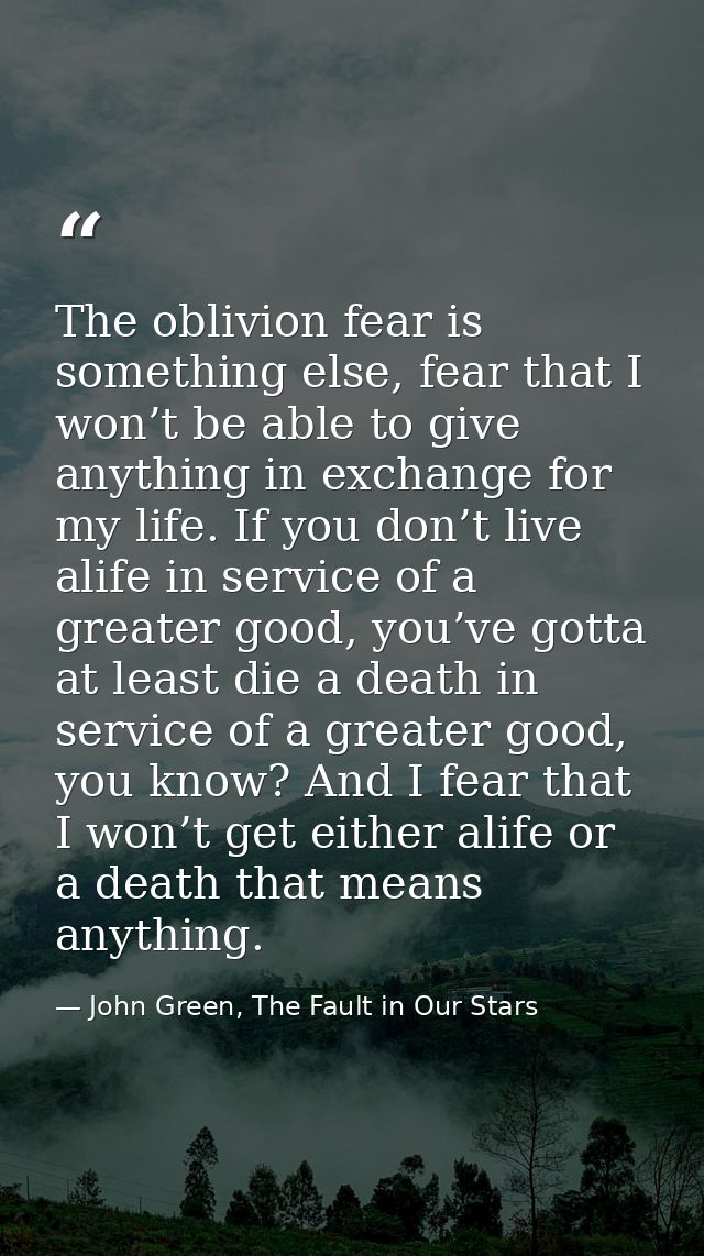 The oblivion fear is something else, fear that I won’t be able to give anything in exchange for my life. If you don’t li — John Green, The Fault in Our Stars