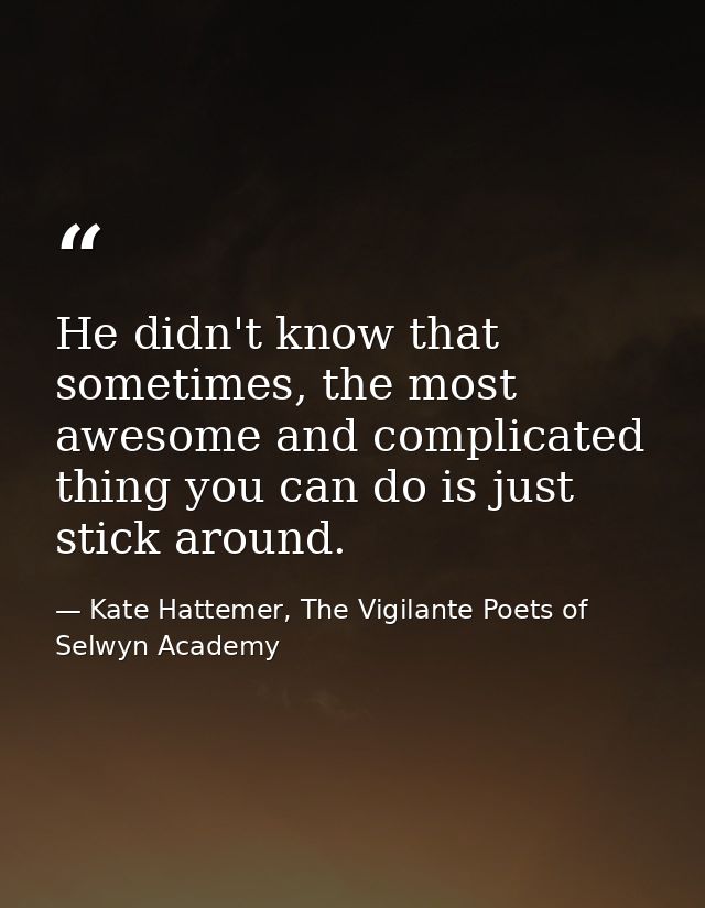 He didn't know that sometimes, the most awesome and complicated thing you can do is just stick around. — Kate Hattemer, The Vigilante Poets of Selwyn Academy