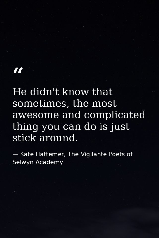 He didn't know that sometimes, the most awesome and complicated thing you can do is just stick around. — Kate Hattemer, The Vigilante Poets of Selwyn Academy