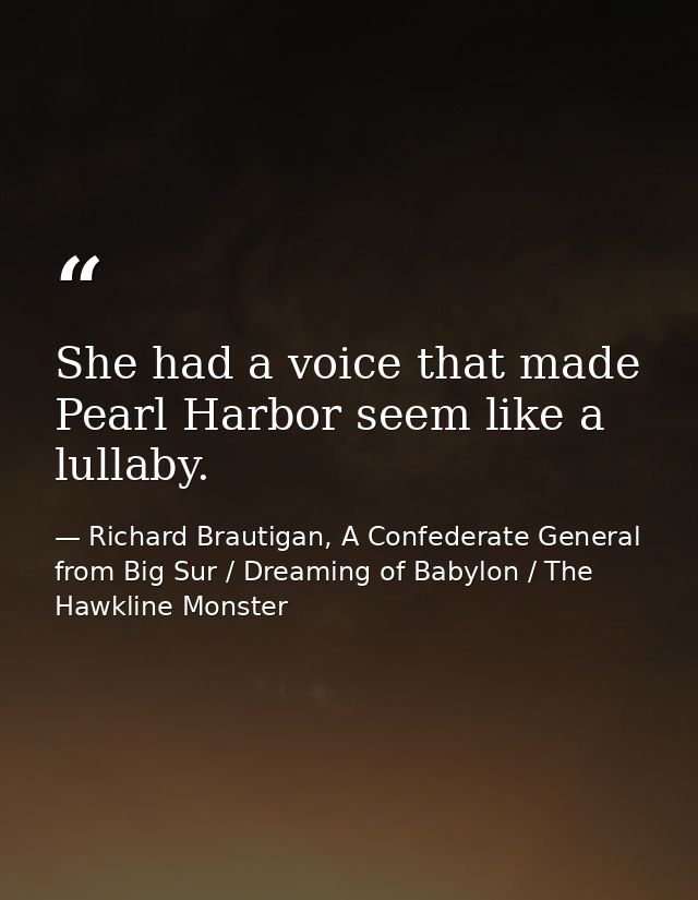 She had a voice that made Pearl Harbor seem like a lullaby. — Richard Brautigan, A Confederate General from Big Sur / Dreaming of Babylon / The Hawkline Monster