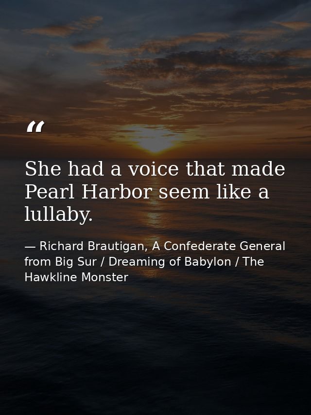 She had a voice that made Pearl Harbor seem like a lullaby. — Richard Brautigan, A Confederate General from Big Sur / Dreaming of Babylon / The Hawkline Monster