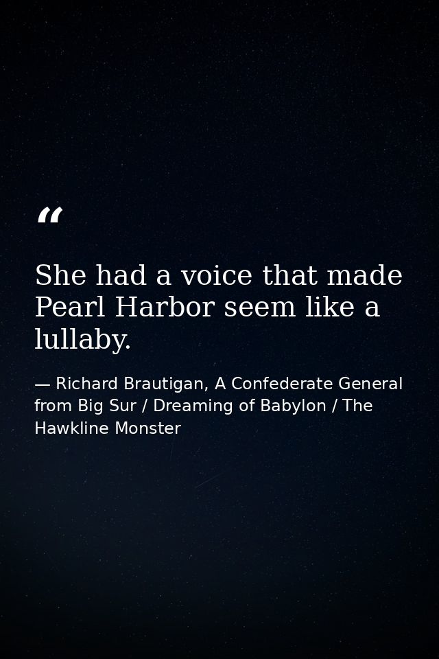 She had a voice that made Pearl Harbor seem like a lullaby. — Richard Brautigan, A Confederate General from Big Sur / Dreaming of Babylon / The Hawkline Monster