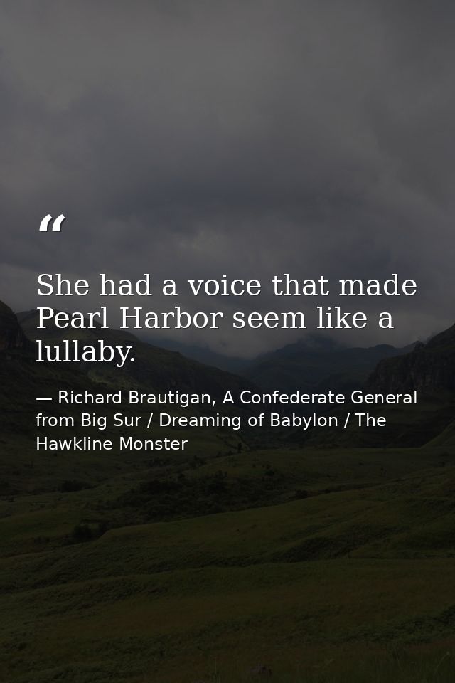 She had a voice that made Pearl Harbor seem like a lullaby. — Richard Brautigan, A Confederate General from Big Sur / Dreaming of Babylon / The Hawkline Monster