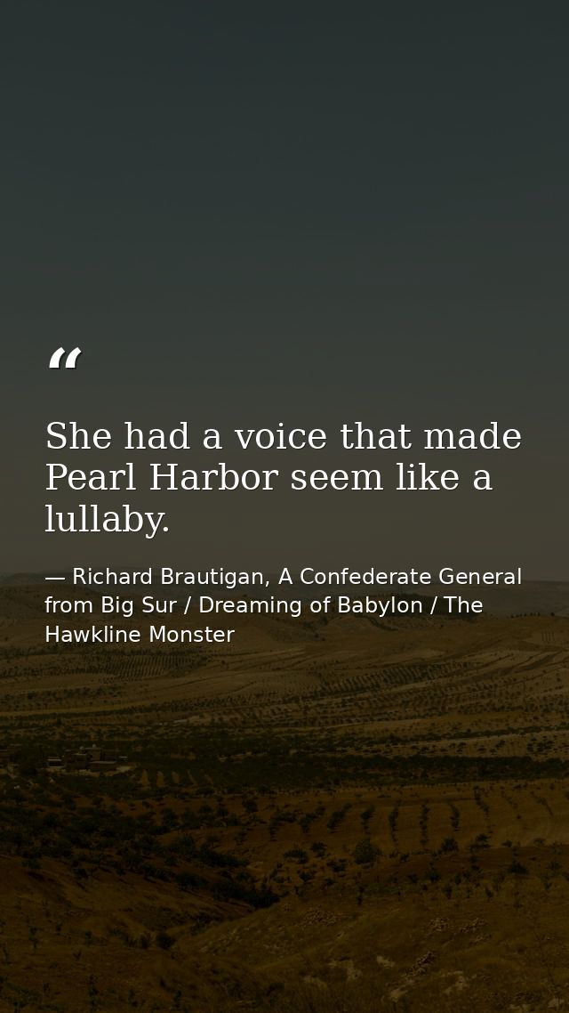 She had a voice that made Pearl Harbor seem like a lullaby. — Richard Brautigan, A Confederate General from Big Sur / Dreaming of Babylon / The Hawkline Monster