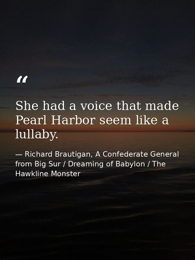 She had a voice that made Pearl Harbor seem like a lullaby. — Richard Brautigan, A Confederate General from Big Sur / Dreaming of Babylon / The Hawkline Monster