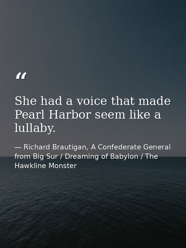 She had a voice that made Pearl Harbor seem like a lullaby. — Richard Brautigan, A Confederate General from Big Sur / Dreaming of Babylon / The Hawkline Monster
