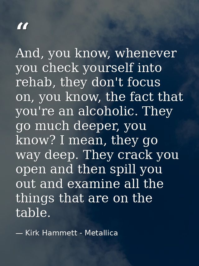 And, you know, whenever you check yourself into rehab, they don't focus on, you know, the fact that you're an alcoholic. — Kirk Hammett - Metallica