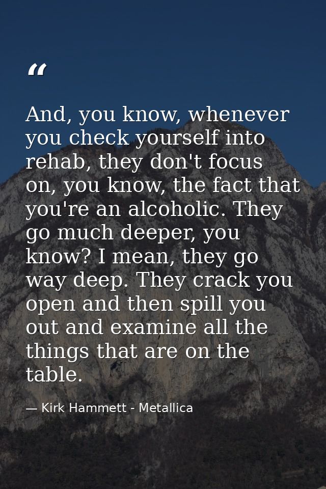 And, you know, whenever you check yourself into rehab, they don't focus on, you know, the fact that you're an alcoholic. — Kirk Hammett - Metallica