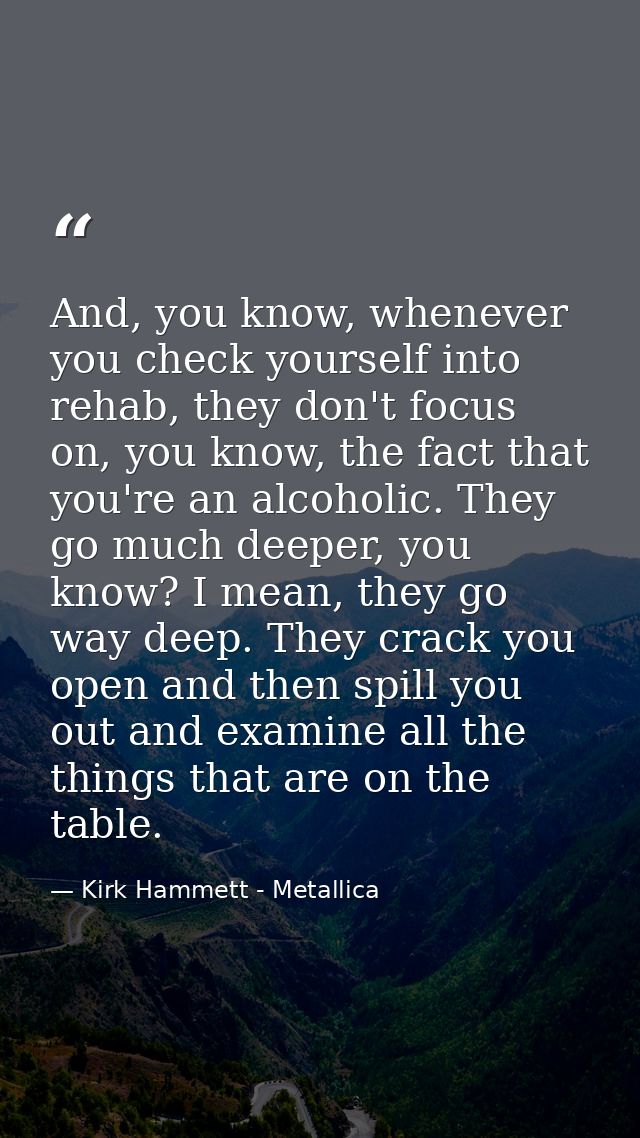 And, you know, whenever you check yourself into rehab, they don't focus on, you know, the fact that you're an alcoholic. — Kirk Hammett - Metallica