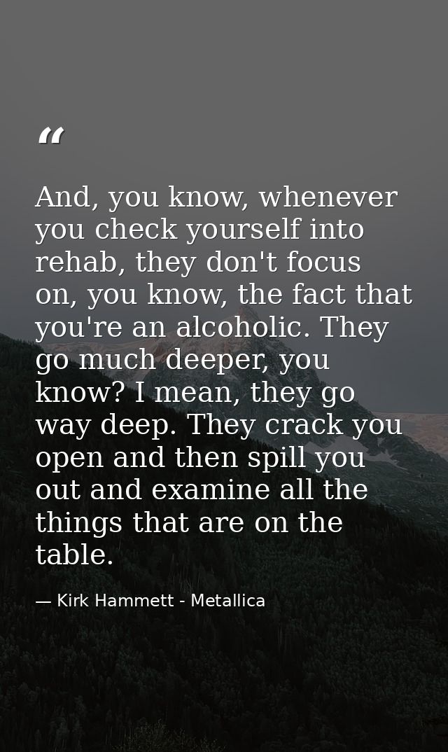 And, you know, whenever you check yourself into rehab, they don't focus on, you know, the fact that you're an alcoholic. — Kirk Hammett - Metallica