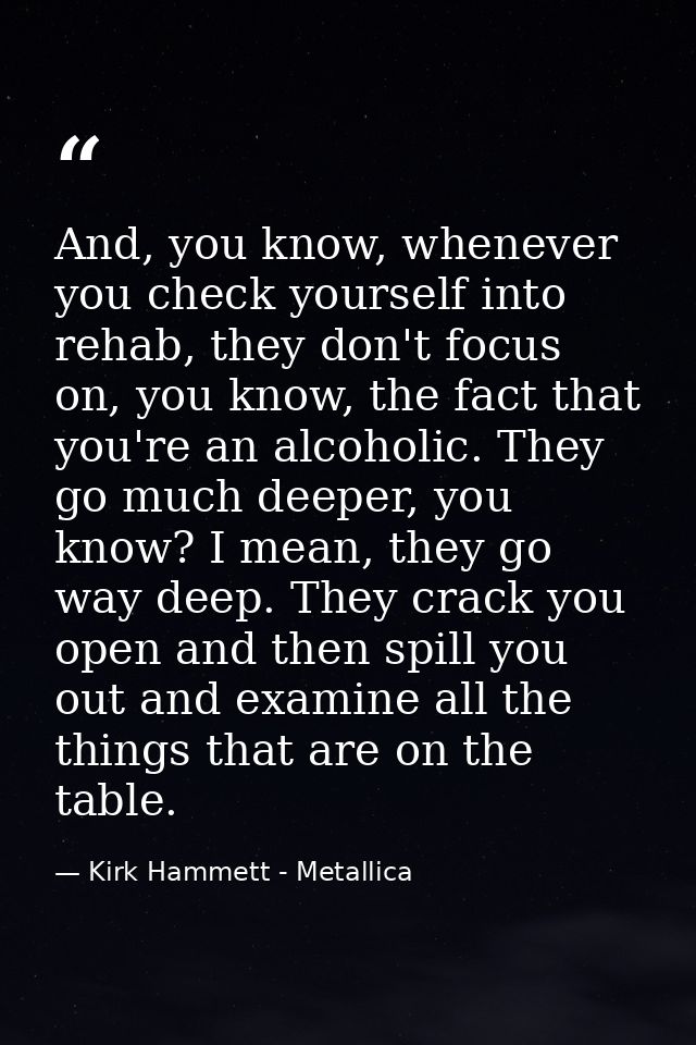 And, you know, whenever you check yourself into rehab, they don't focus on, you know, the fact that you're an alcoholic. — Kirk Hammett - Metallica