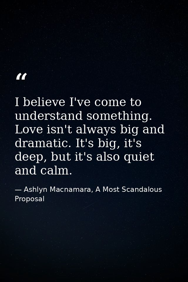 I believe I've come to understand something. Love isn't always big and dramatic. It's big, it's deep, but it's also quie — Ashlyn Macnamara, A Most Scandalous Proposal