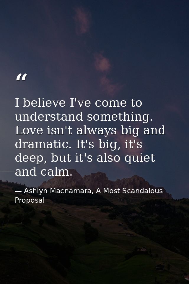 I believe I've come to understand something. Love isn't always big and dramatic. It's big, it's deep, but it's also quie — Ashlyn Macnamara, A Most Scandalous Proposal