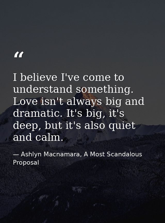 I believe I've come to understand something. Love isn't always big and dramatic. It's big, it's deep, but it's also quie — Ashlyn Macnamara, A Most Scandalous Proposal