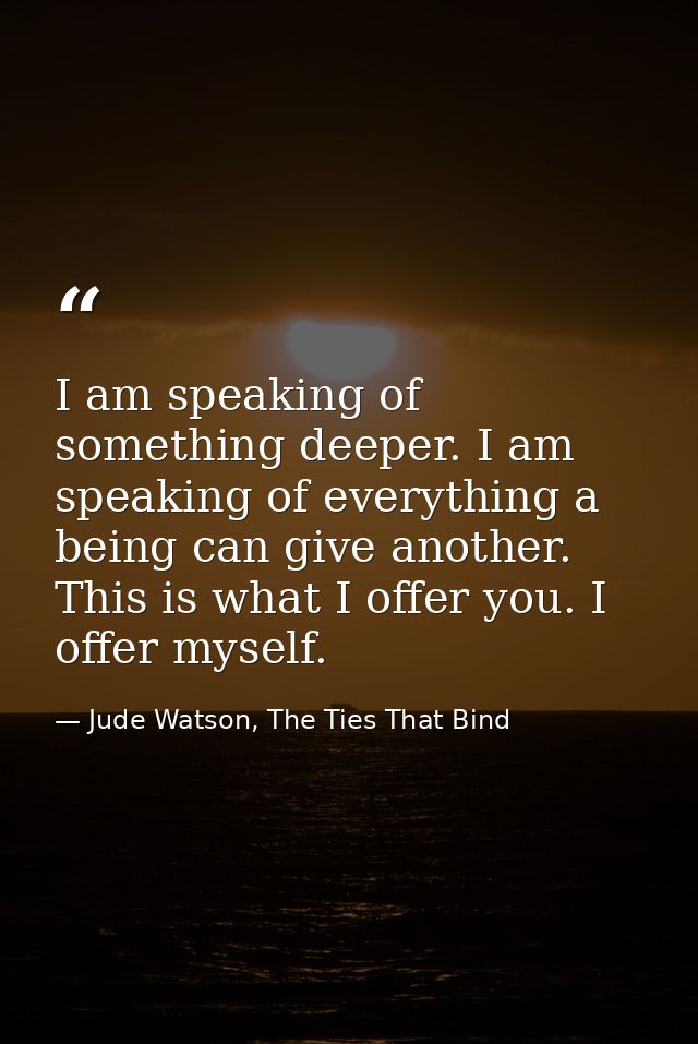 I am speaking of something deeper. I am speaking of everything a being can give another. This is what I offer you. I off — Jude Watson, The Ties That Bind
