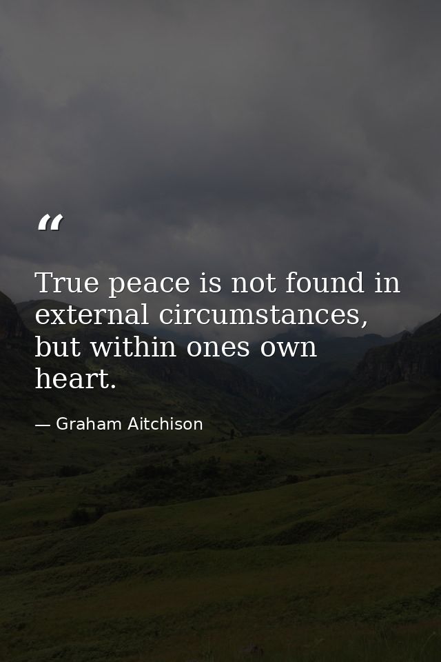 True peace is not found in external circumstances, but within ones own heart. — Graham Aitchison