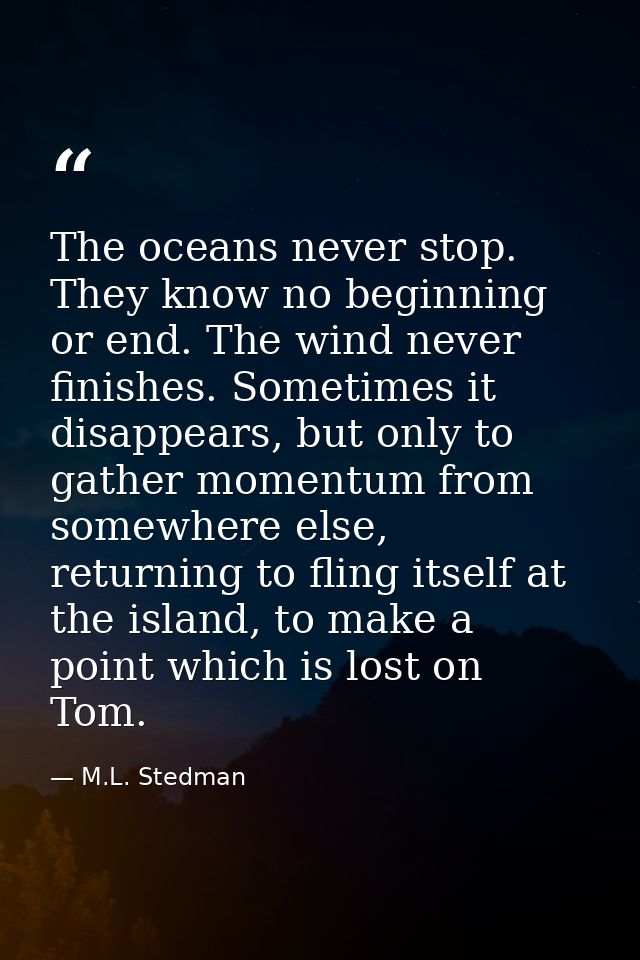 The oceans never stop. They know no beginning or end. The wind never finishes. Sometimes it disappears, but only to gath — M.L. Stedman