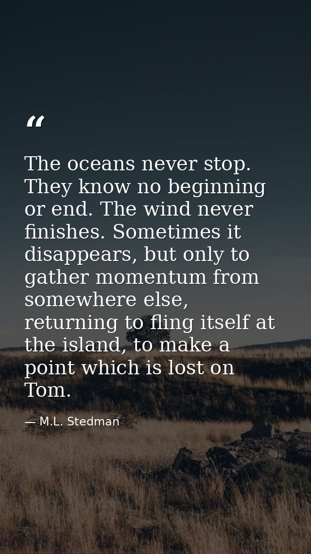 The oceans never stop. They know no beginning or end. The wind never finishes. Sometimes it disappears, but only to gath — M.L. Stedman