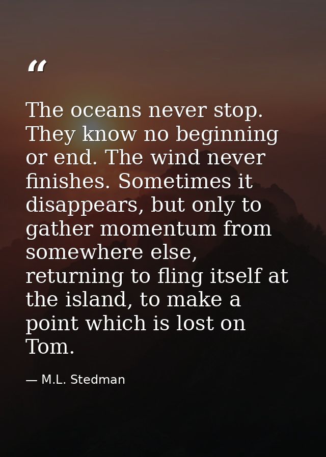 The oceans never stop. They know no beginning or end. The wind never finishes. Sometimes it disappears, but only to gath — M.L. Stedman