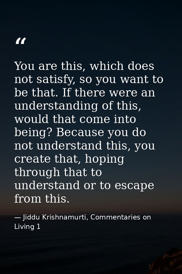 You are this, which does not satisfy, so you want to be that. If there were an understanding of this, would that come in — Jiddu Krishnamurti, Commentaries on Living 1