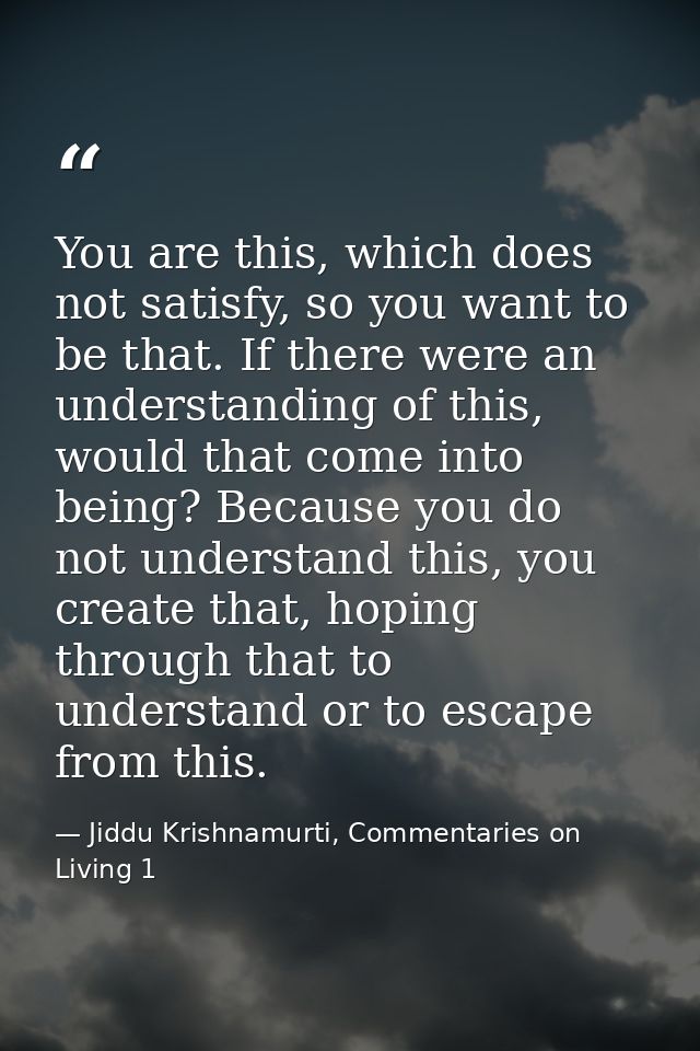 You are this, which does not satisfy, so you want to be that. If there were an understanding of this, would that come in — Jiddu Krishnamurti, Commentaries on Living 1