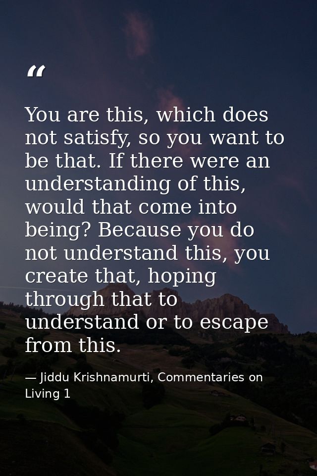 You are this, which does not satisfy, so you want to be that. If there were an understanding of this, would that come in — Jiddu Krishnamurti, Commentaries on Living 1