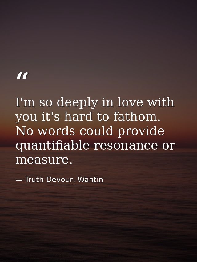 I'm so deeply in love with you it's hard to fathom. No words could provide quantifiable resonance or measure. — Truth Devour, Wantin
