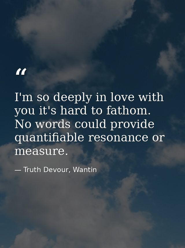 I'm so deeply in love with you it's hard to fathom. No words could provide quantifiable resonance or measure. — Truth Devour, Wantin