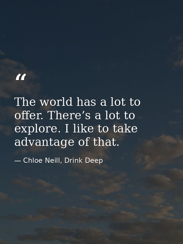 The world has a lot to offer. There’s a lot to explore. I like to take advantage of that. — Chloe Neill, Drink Deep