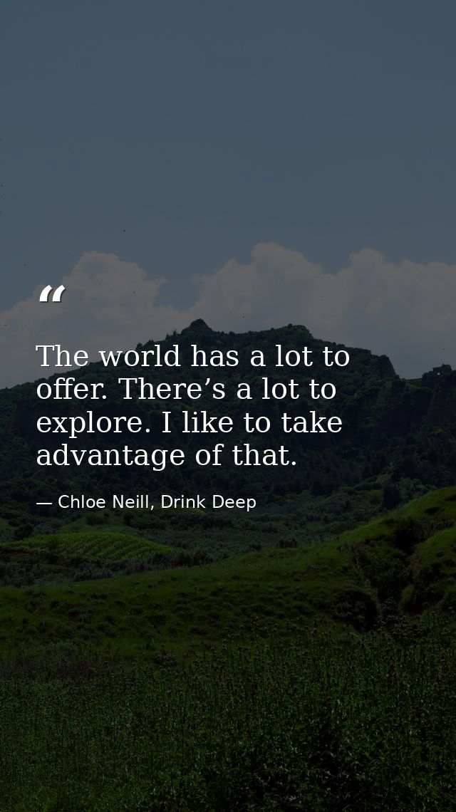 The world has a lot to offer. There’s a lot to explore. I like to take advantage of that. — Chloe Neill, Drink Deep
