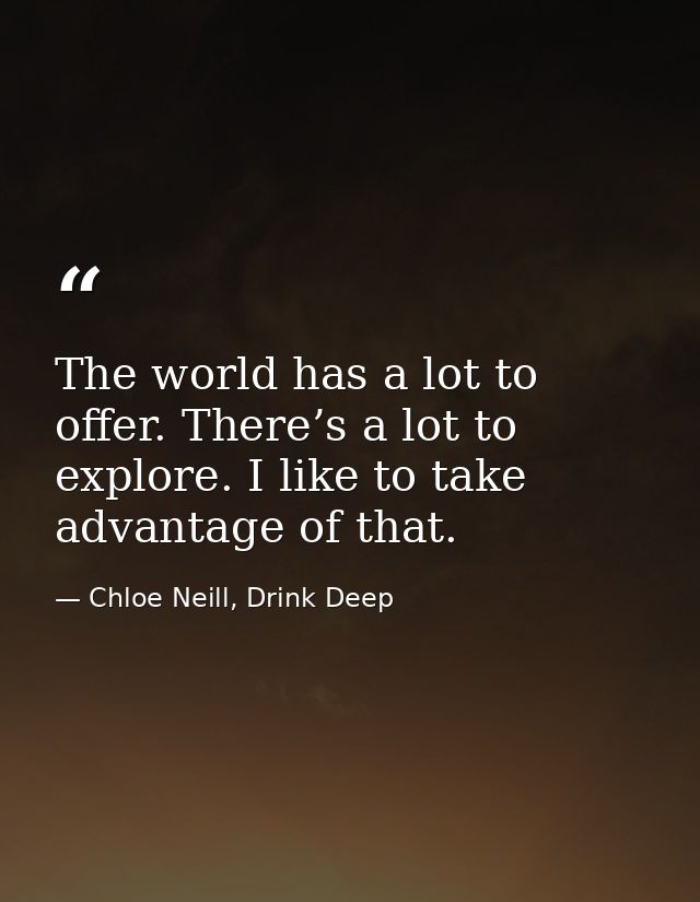 The world has a lot to offer. There’s a lot to explore. I like to take advantage of that. — Chloe Neill, Drink Deep