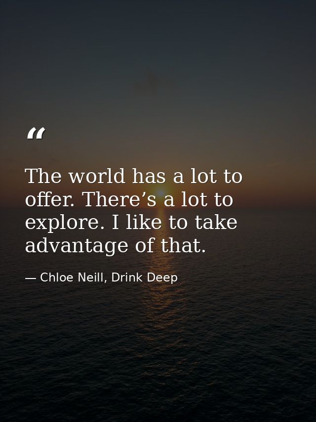 The world has a lot to offer. There’s a lot to explore. I like to take advantage of that. — Chloe Neill, Drink Deep