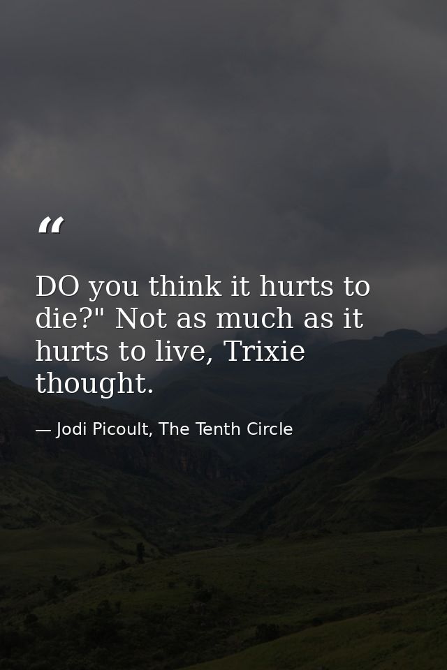 DO you think it hurts to die?" Not as much as it hurts to live, Trixie thought. — Jodi Picoult, The Tenth Circle