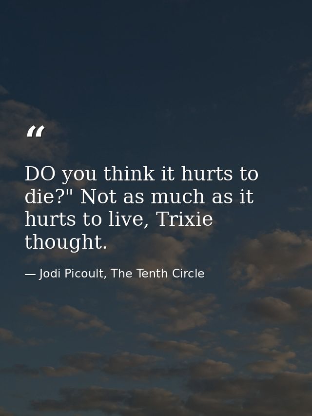 DO you think it hurts to die?" Not as much as it hurts to live, Trixie thought. — Jodi Picoult, The Tenth Circle