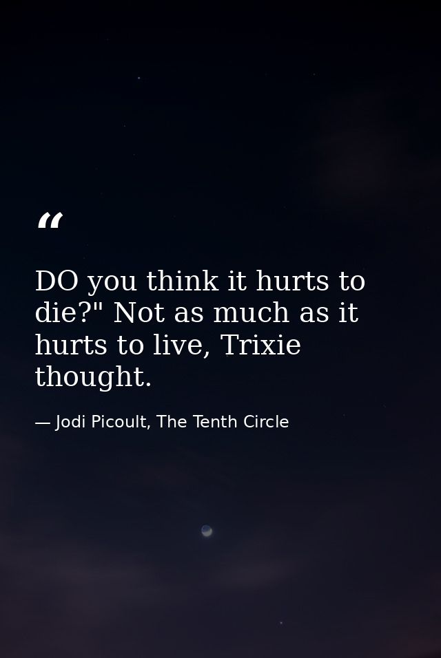DO you think it hurts to die?" Not as much as it hurts to live, Trixie thought. — Jodi Picoult, The Tenth Circle